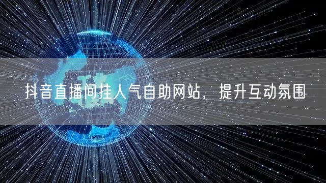 抖音直播间挂人气自助网站，提升互动氛围