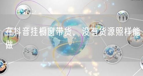在抖音挂橱窗带货，没有货源照样能做