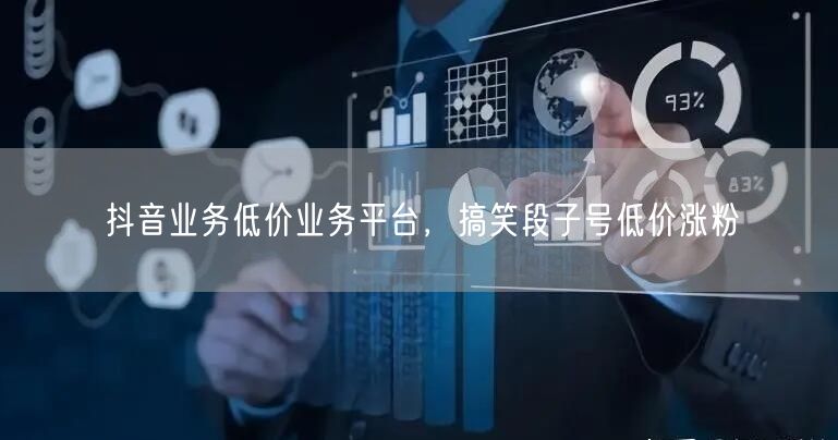 抖音业务低价业务平台，搞笑段子号低价涨粉