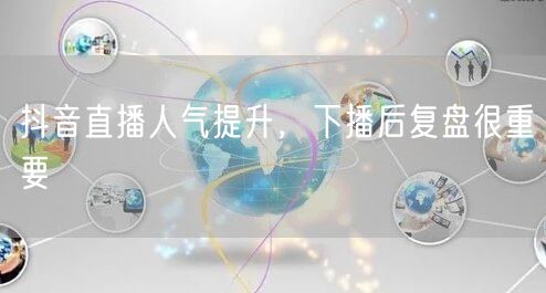 抖音直播人气提升，下播后复盘很重要