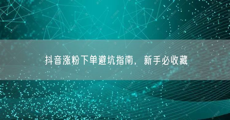 抖音涨粉下单避坑指南，新手必收藏