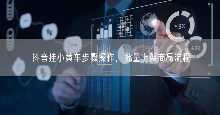 抖音挂小黄车步骤操作，批量上架商品流程