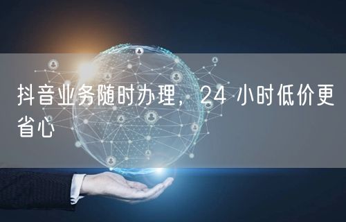 抖音业务随时办理，24 小时低价更省心