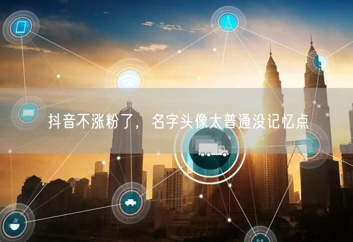 抖音不涨粉了，名字头像太普通没记忆点