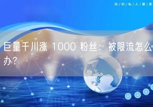 巨量千川涨 1000 粉丝：被限流怎么办？