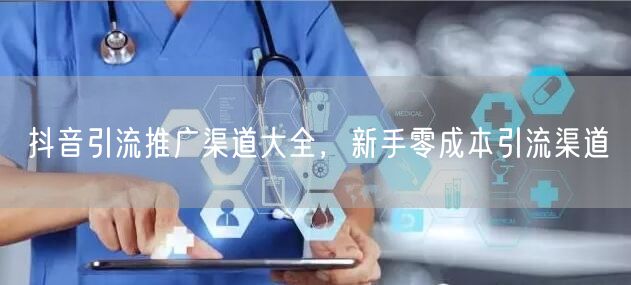 抖音引流推广渠道大全，新手零成本引流渠道