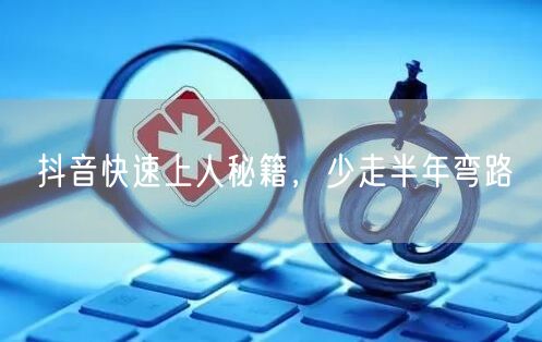 抖音快速上人秘籍，少走半年弯路