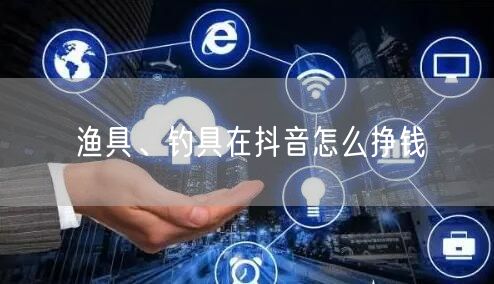 渔具、钓具在抖音怎么挣钱