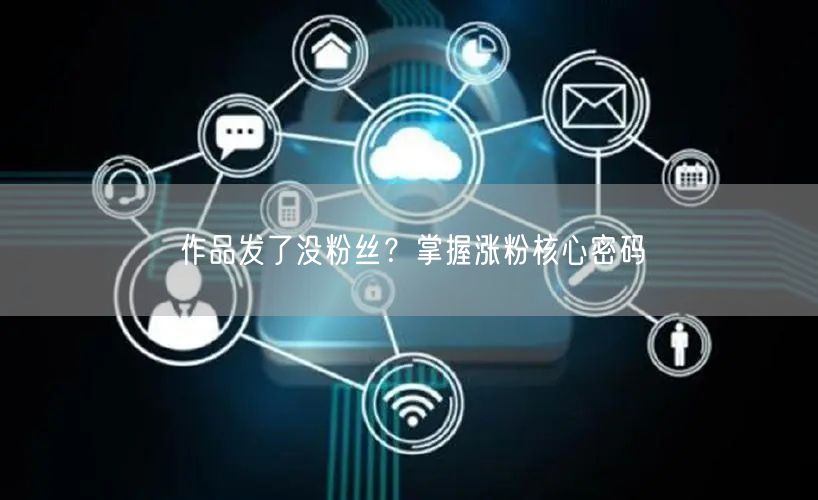 作品发了没粉丝？掌握涨粉核心密码