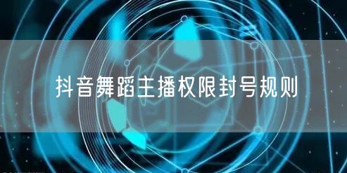 抖音舞蹈主播权限封号规则