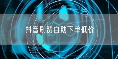 抖音刷赞自助下单低价