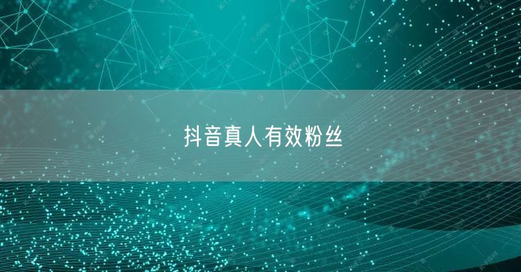 抖音真人有效粉丝