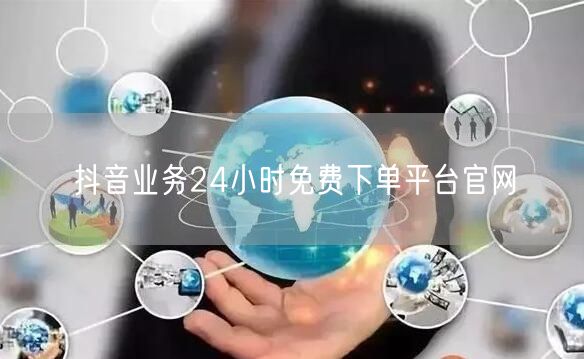 抖音业务24小时免费下单平台官网