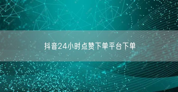 抖音24小时点赞下单平台下单