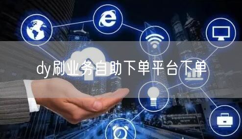 dy刷业务自助下单平台下单
