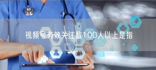 视频号有效关注数100人以上是指