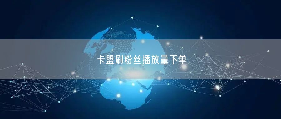 卡盟刷粉丝播放量下单