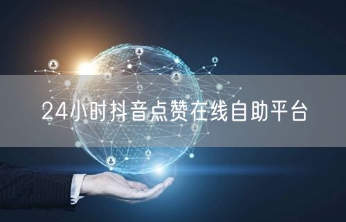 24小时抖音点赞在线自助平台