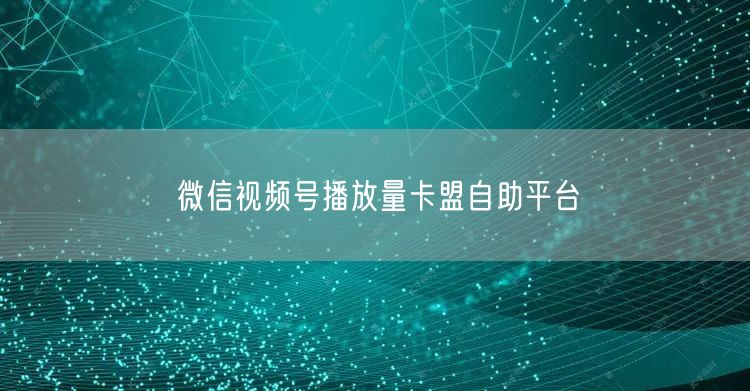 微信视频号播放量卡盟自助平台