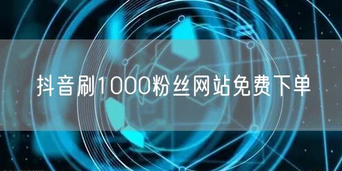 抖音刷1000粉丝网站免费下单
