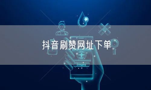 抖音刷赞网址下单