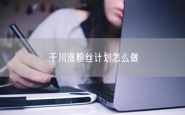 千川涨粉丝计划怎么做