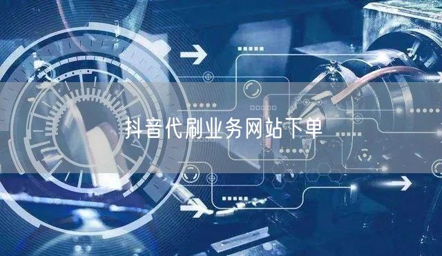 抖音代刷业务网站下单