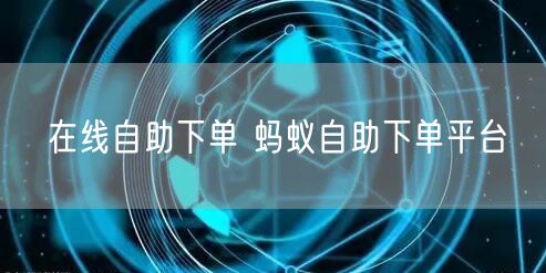 在线自助下单 蚂蚁自助下单平台