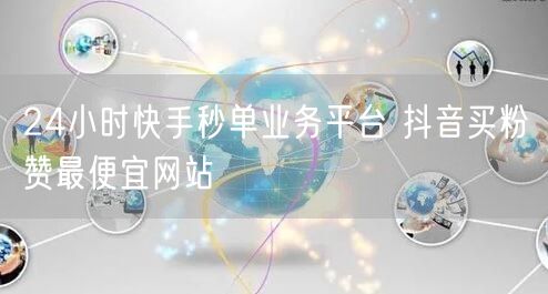 24小时快手秒单业务平台 抖音买粉赞最便宜网站