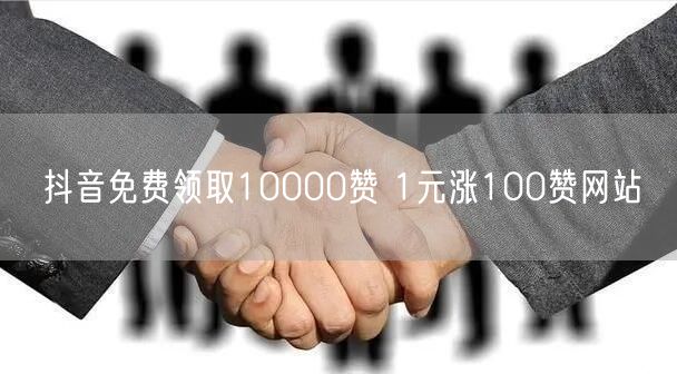 抖音免费领取10000赞 1元涨100赞网站