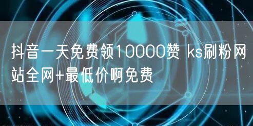 抖音一天免费领10000赞 ks刷粉网站全网+最低价啊免费