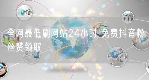 全网最低刷网站24小时 免费抖音粉丝赞领取