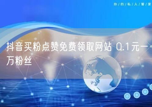 抖音买粉点赞免费领取网站 0.1元一万粉丝