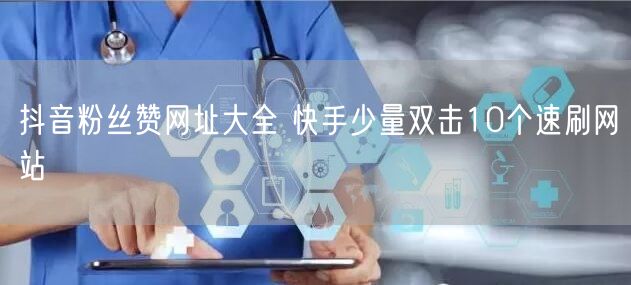 抖音粉丝赞网址大全 快手少量双击10个速刷网站
