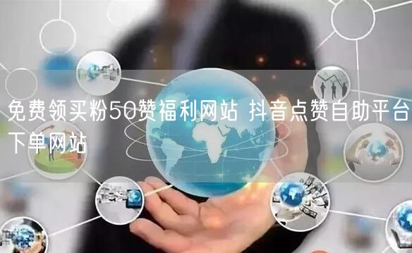 免费领买粉50赞福利网站 抖音点赞自助平台下单网站