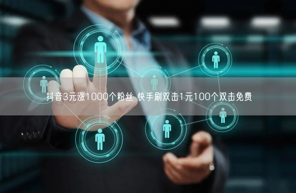 抖音3元涨1000个粉丝 快手刷双击1元100个双击免费