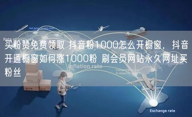 买粉赞免费领取 抖音粉1000怎么开橱窗，抖音开通橱窗如何涨1000粉 刷会员网站永久网址买粉丝
