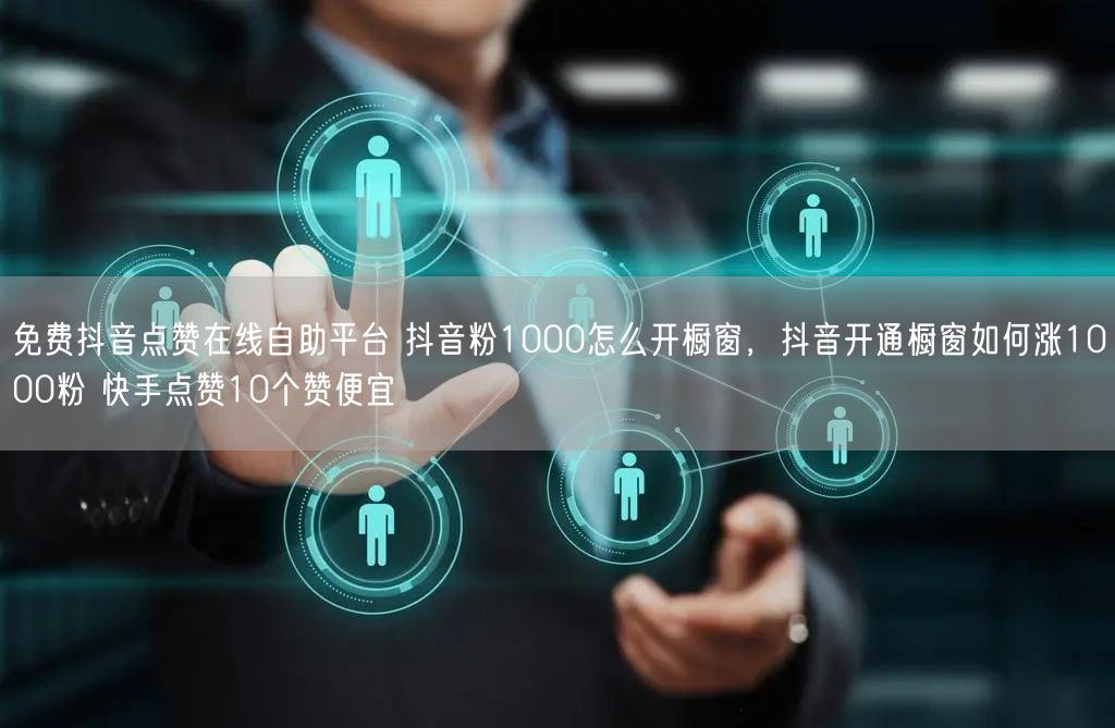 免费抖音点赞在线自助平台 抖音粉1000怎么开橱窗，抖音开通橱窗如何涨1000粉 快手点赞10个赞便宜