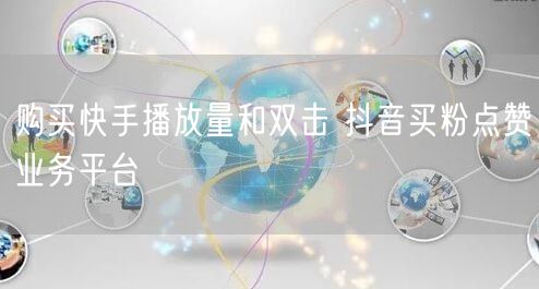 购买快手播放量和双击 抖音买粉点赞业务平台
