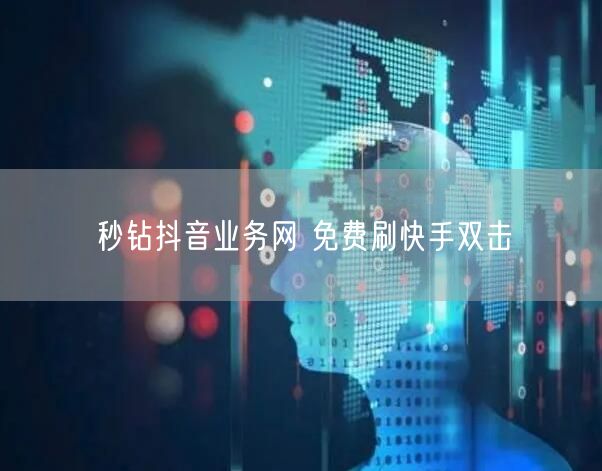 秒钻抖音业务网 免费刷快手双击