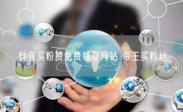 抖音买粉赞免费领取网站 帝王买粉丝