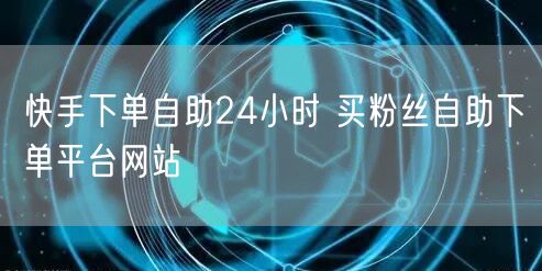 快手下单自助24小时 买粉丝自助下单平台网站