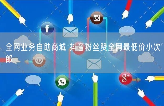 全网业务自助商城 抖音粉丝赞全网最低价小次郎