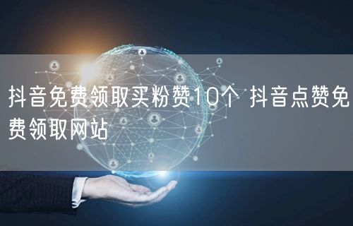 抖音免费领取买粉赞10个 抖音点赞免费领取网站