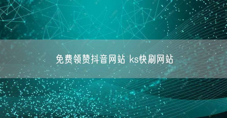 免费领赞抖音网站 ks快刷网站