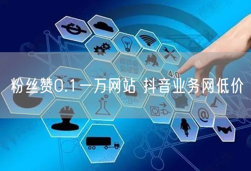 粉丝赞0.1一万网站 抖音业务网低价