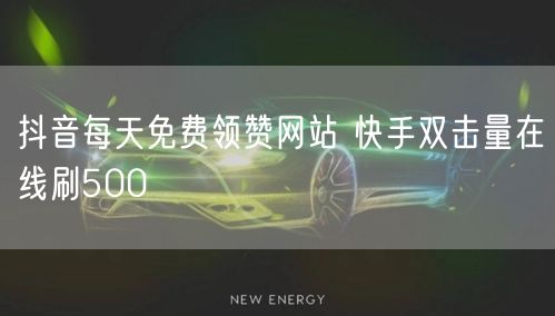 抖音每天免费领赞网站 快手双击量在线刷500