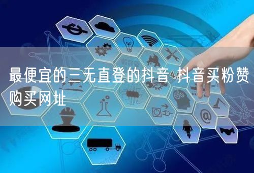 最便宜的三无直登的抖音 抖音买粉赞购买网址