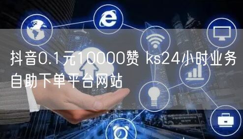 抖音0.1元10000赞 ks24小时业务自助下单平台网站