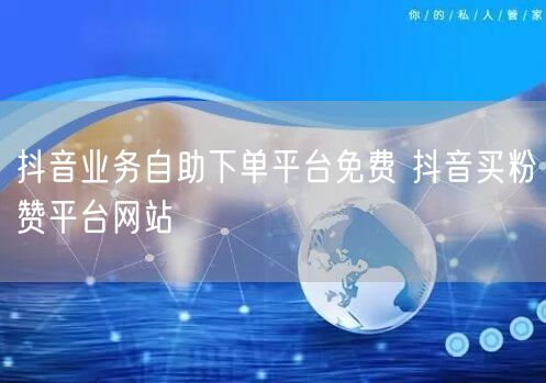 抖音业务自助下单平台免费 抖音买粉赞平台网站